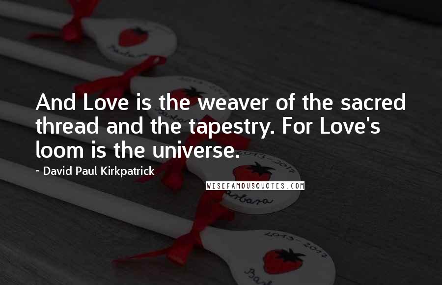 David Paul Kirkpatrick quotes: And Love is the weaver of the sacred thread and the tapestry. For Love's loom is the universe.