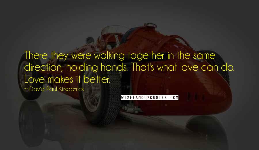 David Paul Kirkpatrick quotes: There they were walking together in the same direction, holding hands. That's what love can do. Love makes it better.