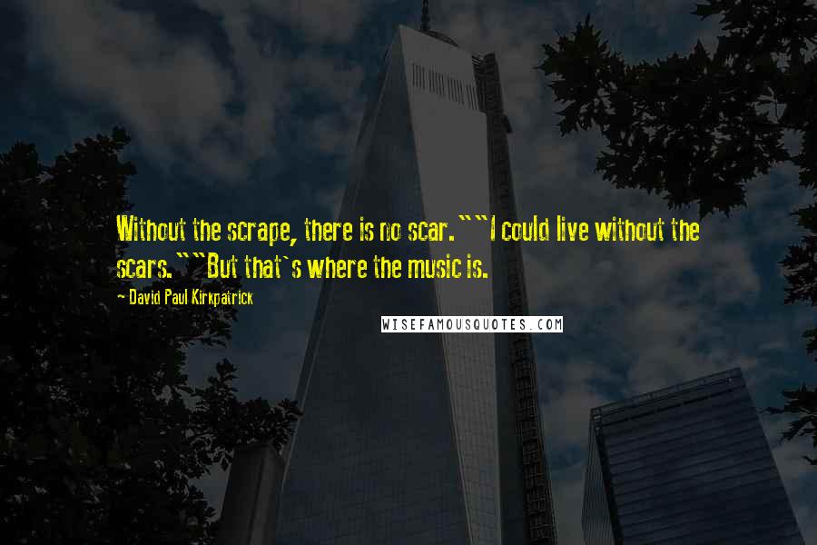 David Paul Kirkpatrick quotes: Without the scrape, there is no scar.""I could live without the scars.""But that's where the music is.