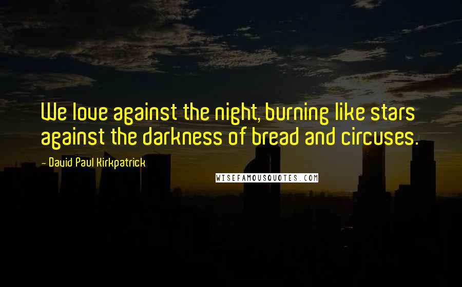 David Paul Kirkpatrick quotes: We love against the night, burning like stars against the darkness of bread and circuses.