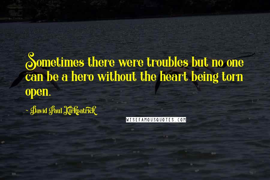 David Paul Kirkpatrick quotes: Sometimes there were troubles but no one can be a hero without the heart being torn open.