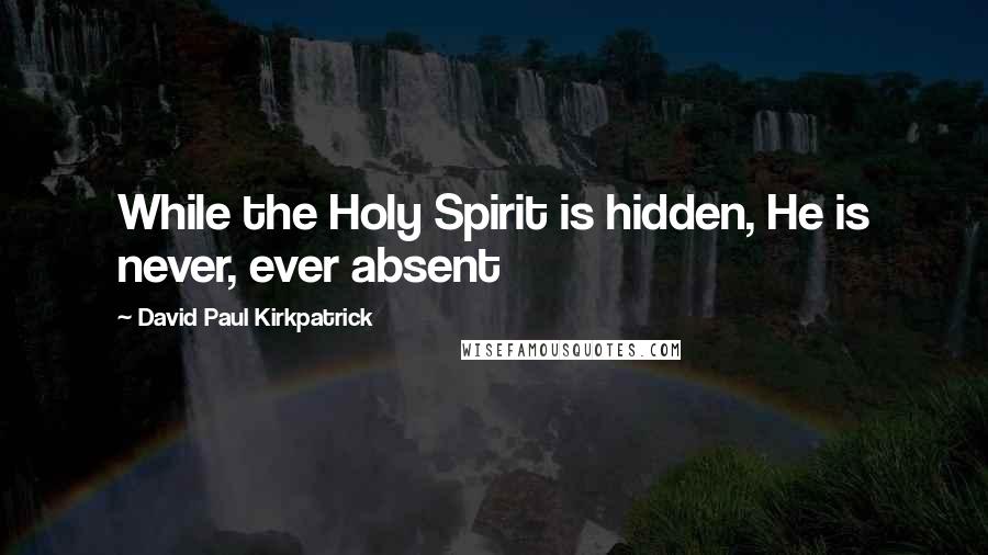 David Paul Kirkpatrick quotes: While the Holy Spirit is hidden, He is never, ever absent