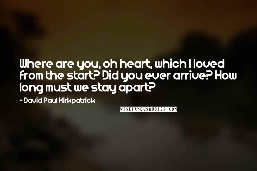David Paul Kirkpatrick quotes: Where are you, oh heart, which I loved from the start? Did you ever arrive? How long must we stay apart?