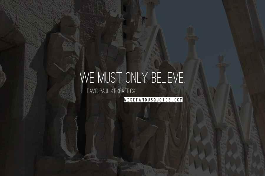 David Paul Kirkpatrick quotes: We must only believe.