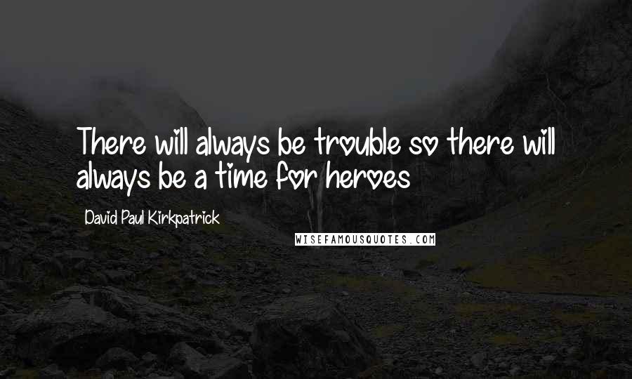 David Paul Kirkpatrick quotes: There will always be trouble so there will always be a time for heroes