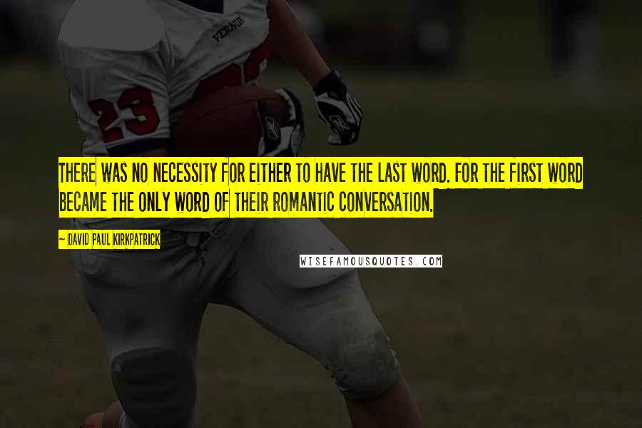 David Paul Kirkpatrick quotes: There was no necessity for either to have the last word. For the first word became the only word of their romantic conversation.