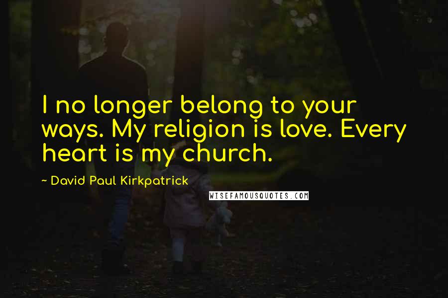 David Paul Kirkpatrick quotes: I no longer belong to your ways. My religion is love. Every heart is my church.