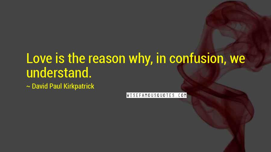 David Paul Kirkpatrick quotes: Love is the reason why, in confusion, we understand.