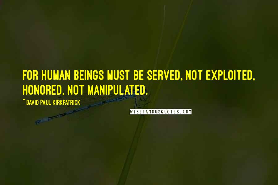 David Paul Kirkpatrick quotes: For human beings must be served, not exploited, honored, not manipulated.