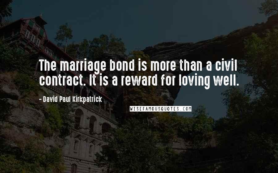 David Paul Kirkpatrick quotes: The marriage bond is more than a civil contract. It is a reward for loving well.