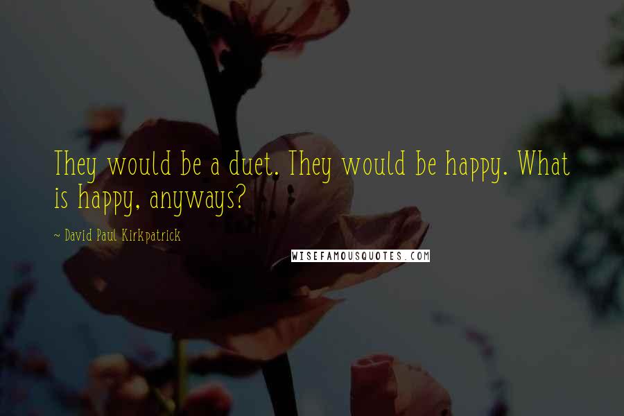 David Paul Kirkpatrick quotes: They would be a duet. They would be happy. What is happy, anyways?