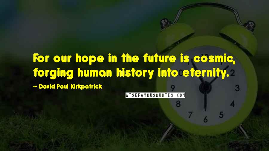 David Paul Kirkpatrick quotes: For our hope in the future is cosmic, forging human history into eternity.