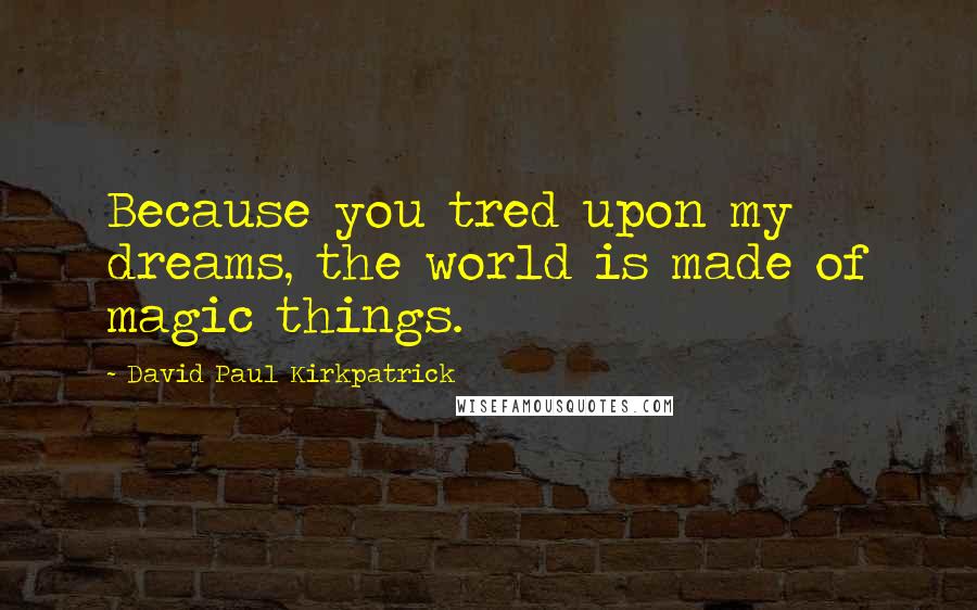 David Paul Kirkpatrick quotes: Because you tred upon my dreams, the world is made of magic things.