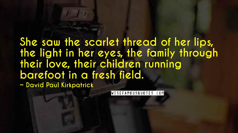 David Paul Kirkpatrick quotes: She saw the scarlet thread of her lips, the light in her eyes, the family through their love, their children running barefoot in a fresh field.