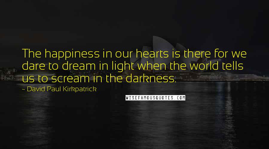 David Paul Kirkpatrick quotes: The happiness in our hearts is there for we dare to dream in light when the world tells us to scream in the darkness.