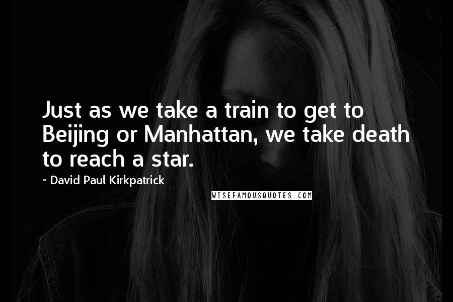David Paul Kirkpatrick quotes: Just as we take a train to get to Beijing or Manhattan, we take death to reach a star.