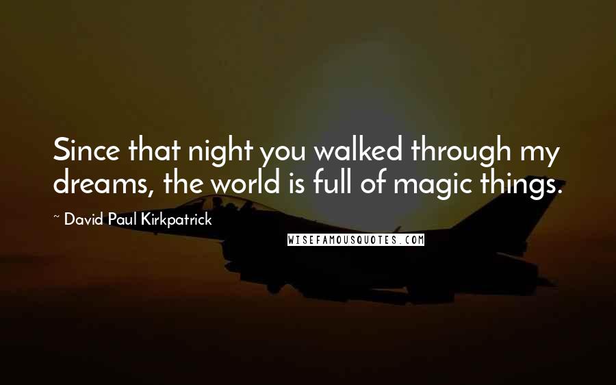David Paul Kirkpatrick quotes: Since that night you walked through my dreams, the world is full of magic things.