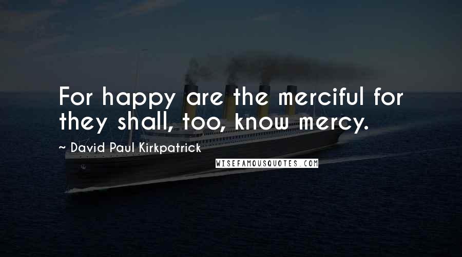 David Paul Kirkpatrick quotes: For happy are the merciful for they shall, too, know mercy.