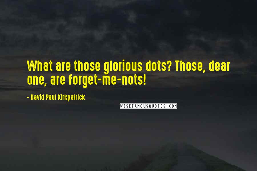 David Paul Kirkpatrick quotes: What are those glorious dots? Those, dear one, are forget-me-nots!