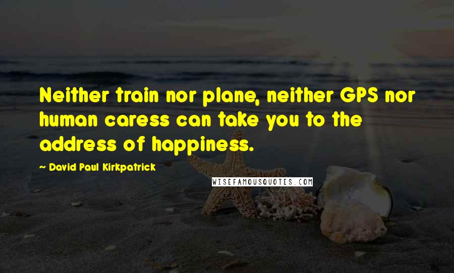 David Paul Kirkpatrick quotes: Neither train nor plane, neither GPS nor human caress can take you to the address of happiness.