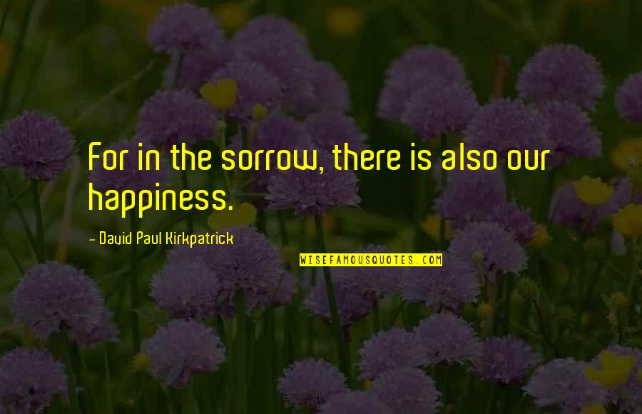 David Paul Kirkpatrick Quotes By David Paul Kirkpatrick: For in the sorrow, there is also our