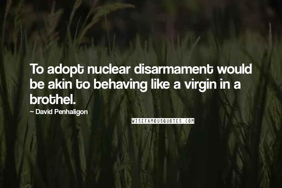 David Penhaligon quotes: To adopt nuclear disarmament would be akin to behaving like a virgin in a brothel.