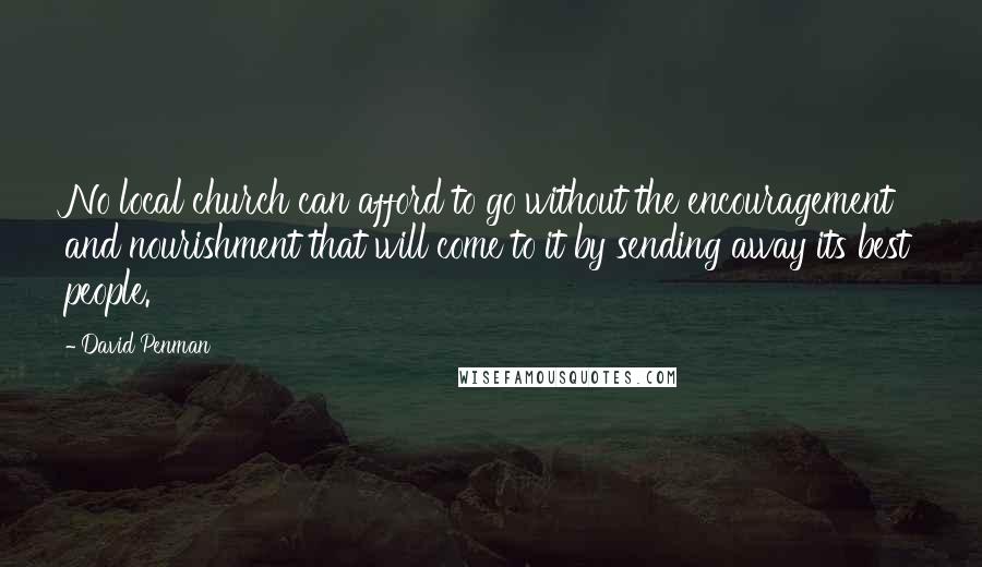 David Penman quotes: No local church can afford to go without the encouragement and nourishment that will come to it by sending away its best people.