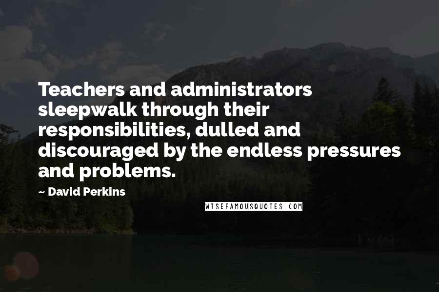 David Perkins quotes: Teachers and administrators sleepwalk through their responsibilities, dulled and discouraged by the endless pressures and problems.