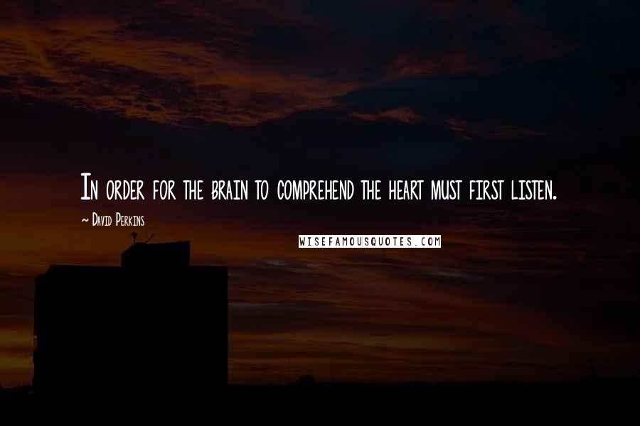 David Perkins quotes: In order for the brain to comprehend the heart must first listen.