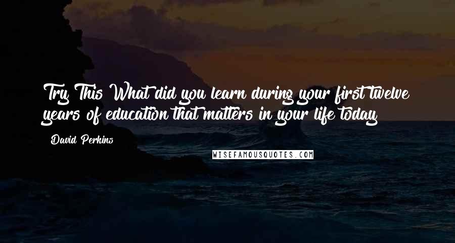 David Perkins quotes: Try This What did you learn during your first twelve years of education that matters in your life today?