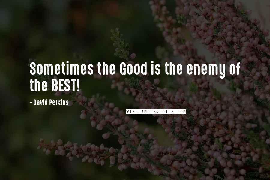 David Perkins quotes: Sometimes the Good is the enemy of the BEST!