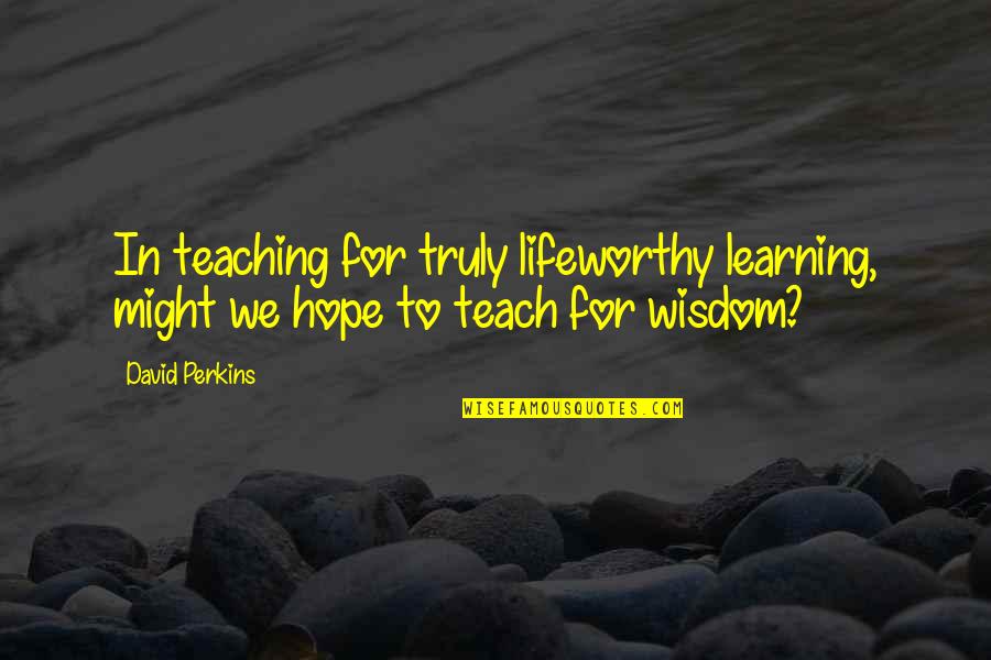 David Perkins Quotes By David Perkins: In teaching for truly lifeworthy learning, might we