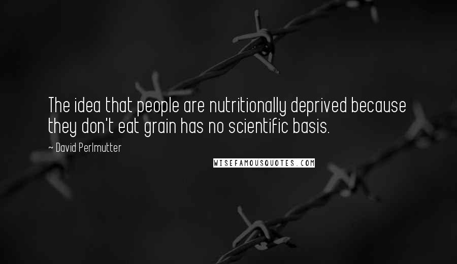 David Perlmutter quotes: The idea that people are nutritionally deprived because they don't eat grain has no scientific basis.