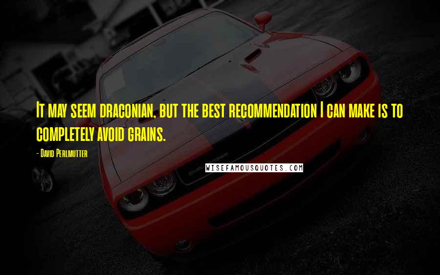 David Perlmutter quotes: It may seem draconian, but the best recommendation I can make is to completely avoid grains.