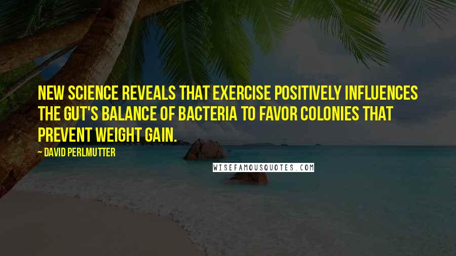 David Perlmutter quotes: New science reveals that exercise positively influences the gut's balance of bacteria to favor colonies that prevent weight gain.