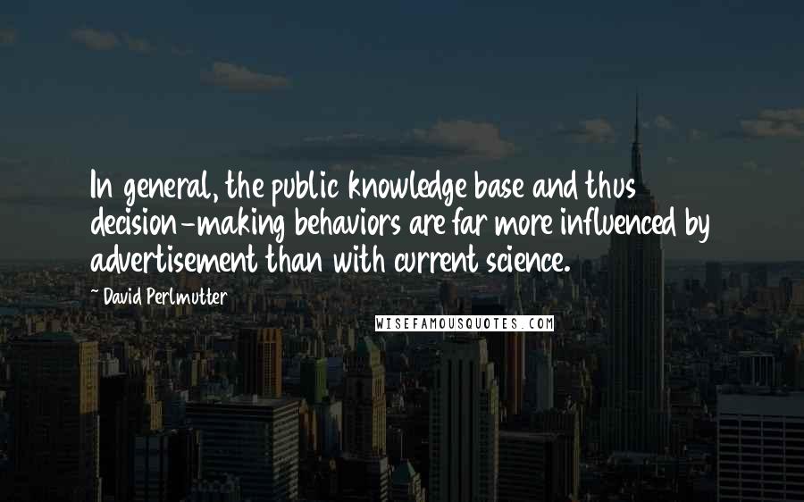David Perlmutter quotes: In general, the public knowledge base and thus decision-making behaviors are far more influenced by advertisement than with current science.