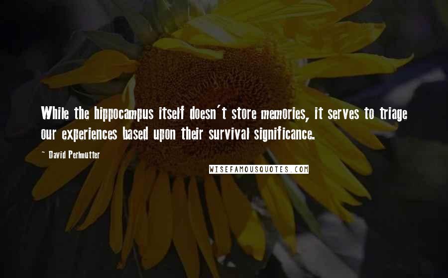 David Perlmutter quotes: While the hippocampus itself doesn't store memories, it serves to triage our experiences based upon their survival significance.