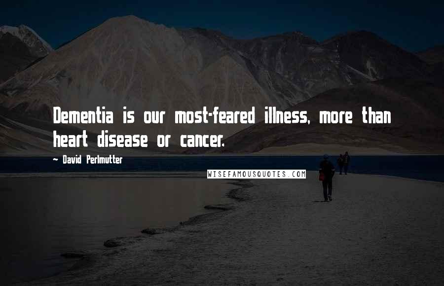 David Perlmutter quotes: Dementia is our most-feared illness, more than heart disease or cancer.