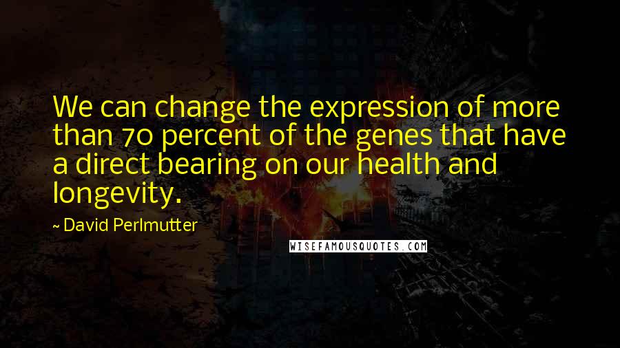 David Perlmutter quotes: We can change the expression of more than 70 percent of the genes that have a direct bearing on our health and longevity.