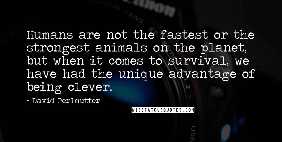 David Perlmutter quotes: Humans are not the fastest or the strongest animals on the planet, but when it comes to survival, we have had the unique advantage of being clever.