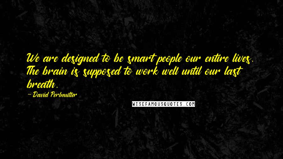 David Perlmutter quotes: We are designed to be smart people our entire lives. The brain is supposed to work well until our last breath.