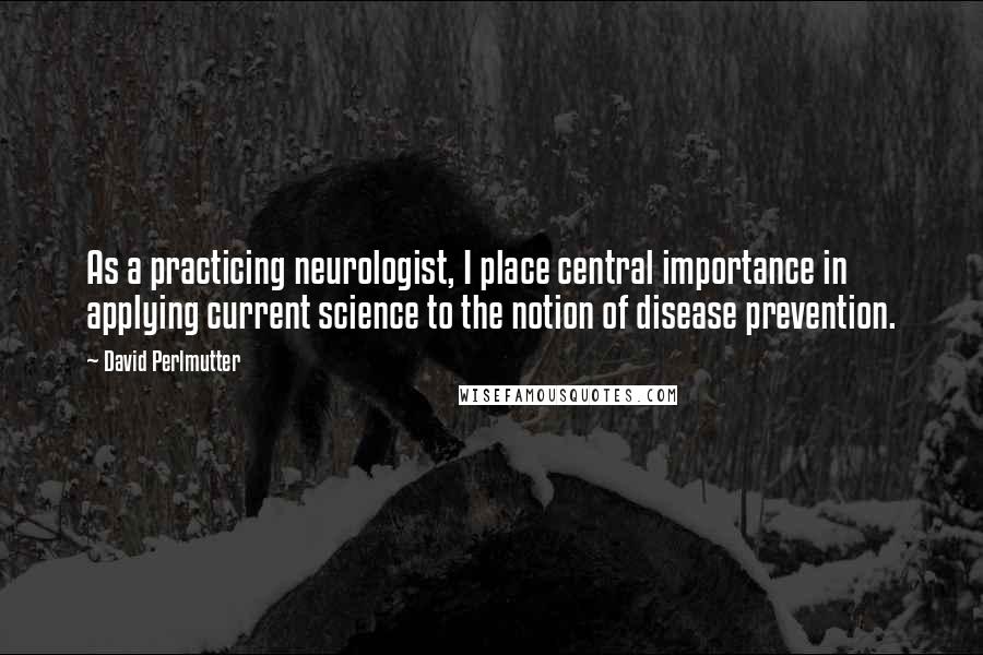 David Perlmutter quotes: As a practicing neurologist, I place central importance in applying current science to the notion of disease prevention.