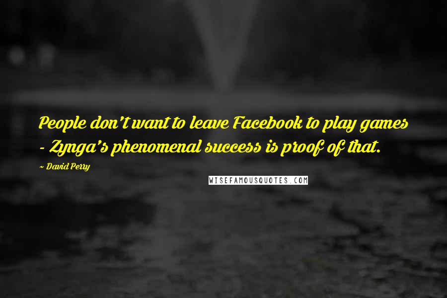 David Perry quotes: People don't want to leave Facebook to play games - Zynga's phenomenal success is proof of that.