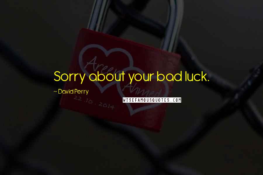 David Perry quotes: Sorry about your bad luck.