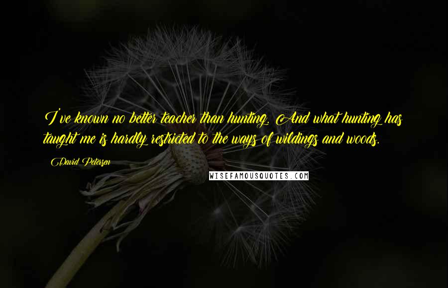 David Petersen quotes: I've known no better teacher than hunting. And what hunting has taught me is hardly restricted to the ways of wildings and woods. David Petersen quotes: I've known no better teacher than hunting. And what hunting has taught me is hardly restricted to the ways of wildings and woods.