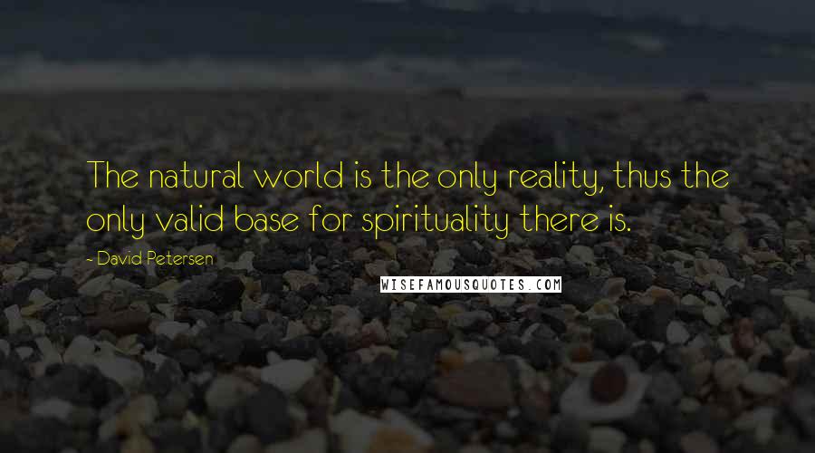 David Petersen quotes: The natural world is the only reality, thus the only valid base for spirituality there is.