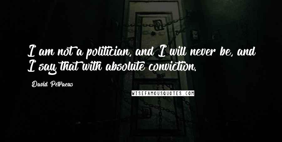 David Petraeus quotes: I am not a politician, and I will never be, and I say that with absolute conviction.
