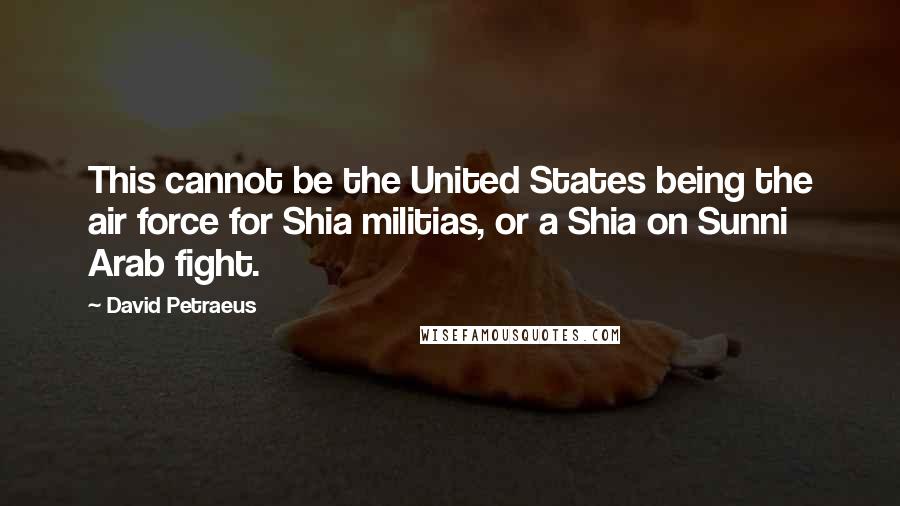 David Petraeus quotes: This cannot be the United States being the air force for Shia militias, or a Shia on Sunni Arab fight.