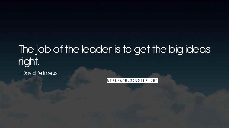 David Petraeus quotes: The job of the leader is to get the big ideas right.