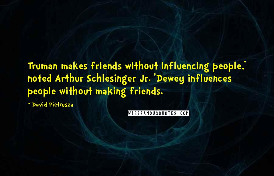 David Pietrusza quotes: Truman makes friends without influencing people,' noted Arthur Schlesinger Jr. 'Dewey influences people without making friends.